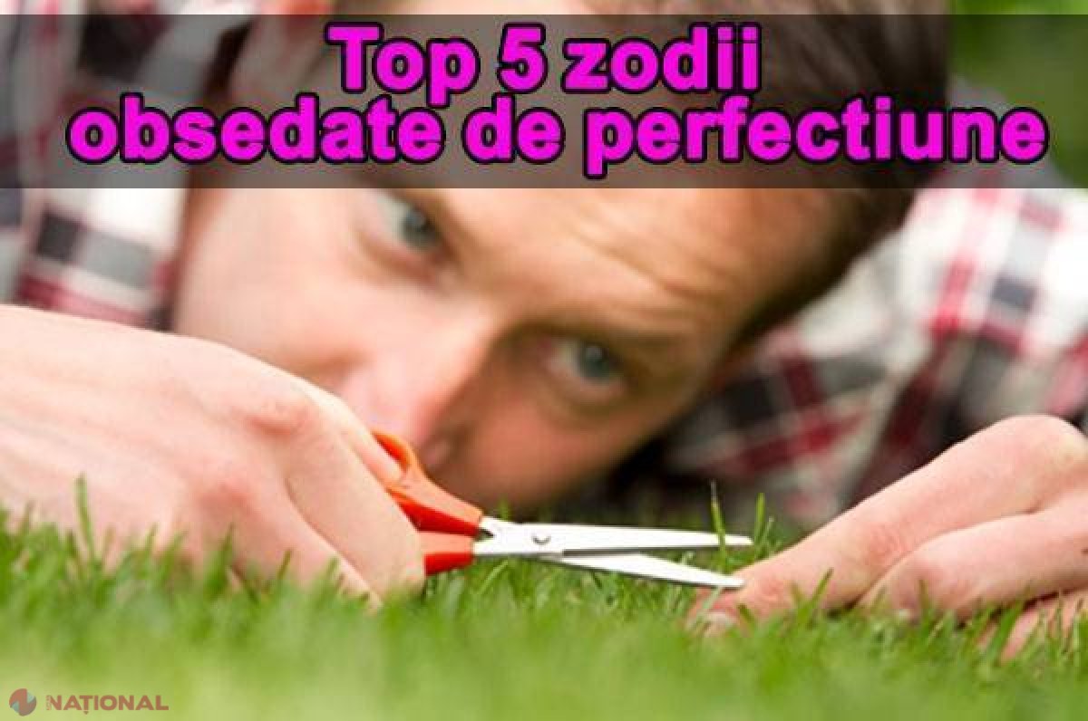 Top 5 zodii OBSEDATE de PERFECŢIUNE 
