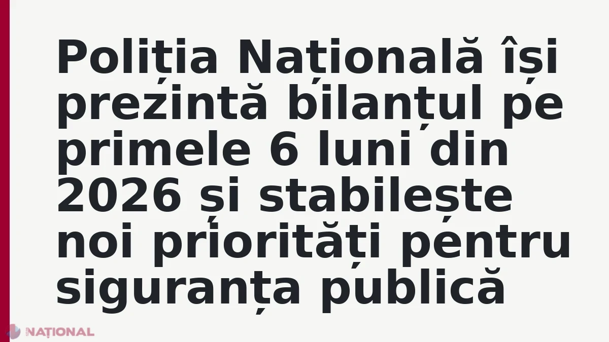 Poliția Națională își prezintă bilanțul pe primele 6 luni din 2026 și stabilește noi priorități pentru siguranța publică
