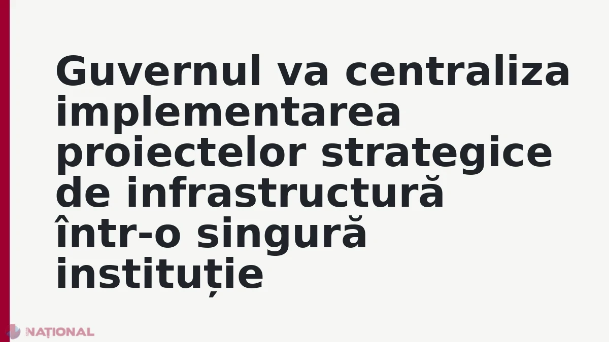Guvernul va centraliza implementarea proiectelor strategice de infrastructură într-o singură instituție