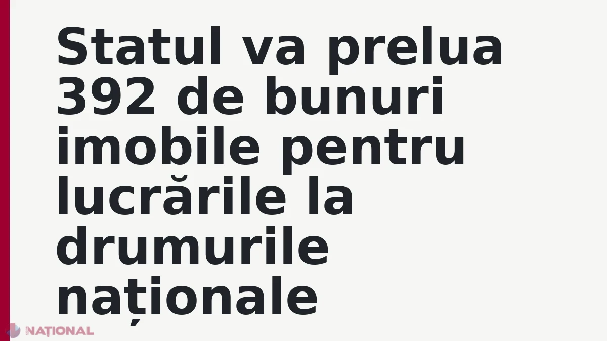 Statul va prelua 392 de bunuri imobile pentru lucrările la drumurile naționale