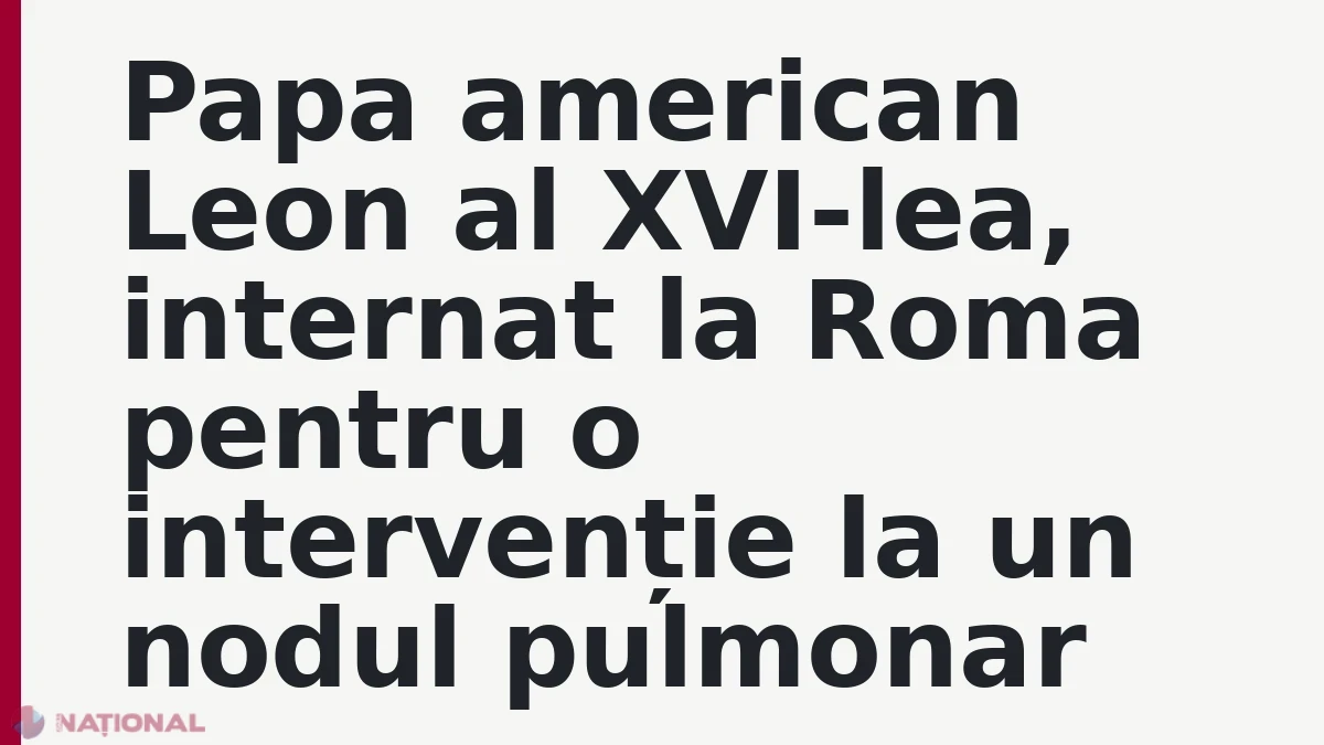 Papa american Leon al XVI-lea, internat la Roma pentru o intervenție la un nodul pulmonar