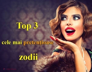 HOROSCOP: Top 3 cele mai PRETENȚIOASE zodii