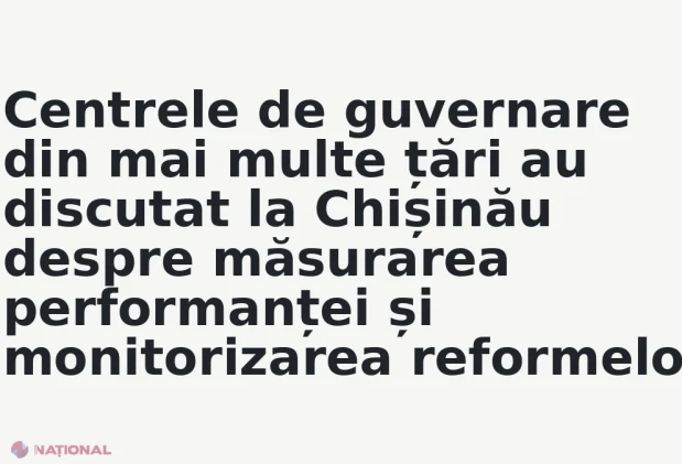 Centrele de guvernare din mai multe țări au discutat la Chișinău despre măsurarea performanței și monitorizarea reformelor