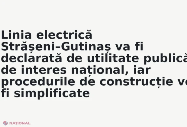 Linia electrică Strășeni–Gutinaș va fi declarată de utilitate publică de interes național, iar procedurile de construcție vor fi simplificate